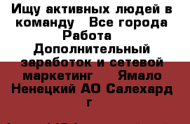 Ищу активных людей в команду - Все города Работа » Дополнительный заработок и сетевой маркетинг   . Ямало-Ненецкий АО,Салехард г.